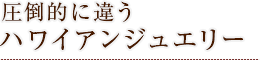 圧倒的に違うハワイアンジュエリー